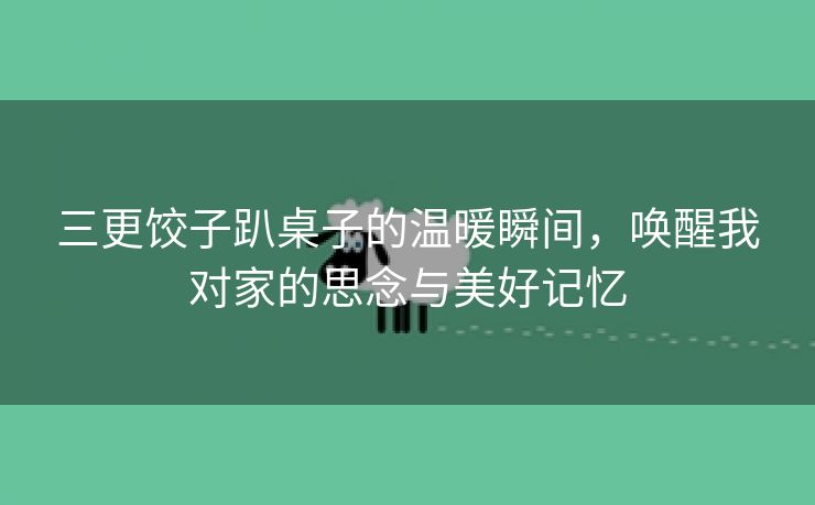 三更饺子趴桌子的温暖瞬间，唤醒我对家的思念与美好记忆