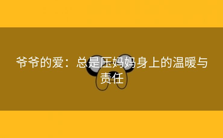 爷爷的爱：总是压妈妈身上的温暖与责任