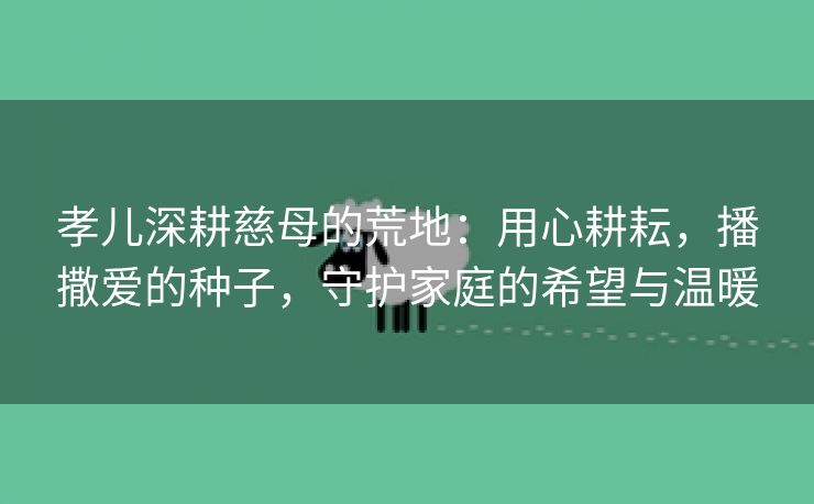 孝儿深耕慈母的荒地：用心耕耘，播撒爱的种子，守护家庭的希望与温暖