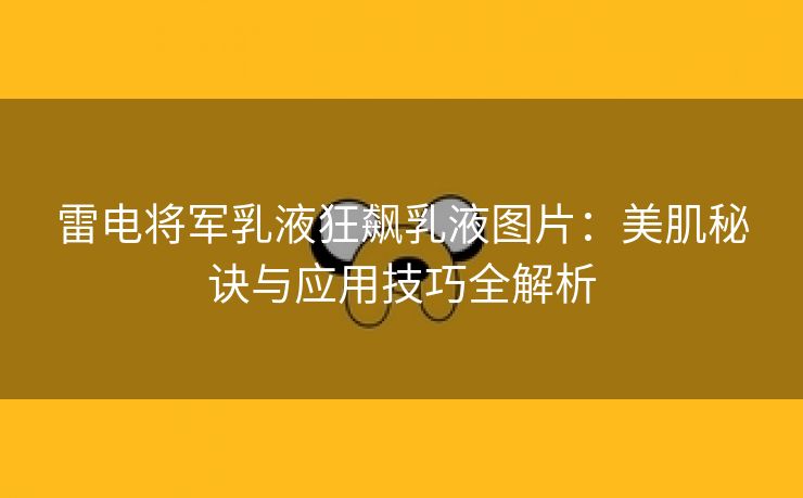 雷电将军乳液狂飙乳液图片：美肌秘诀与应用技巧全解析