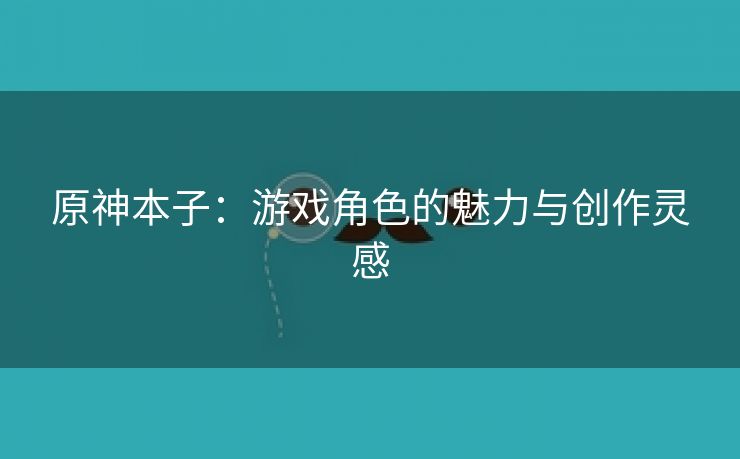 原神本子：游戏角色的魅力与创作灵感