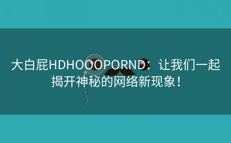 大白屁HDHOOOPORND：让我们一起揭开神秘的网络新现象！