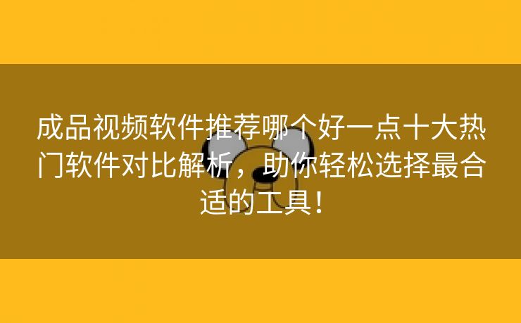 成品视频软件推荐哪个好一点十大热门软件对比解析，助你轻松选择最合适的工具！