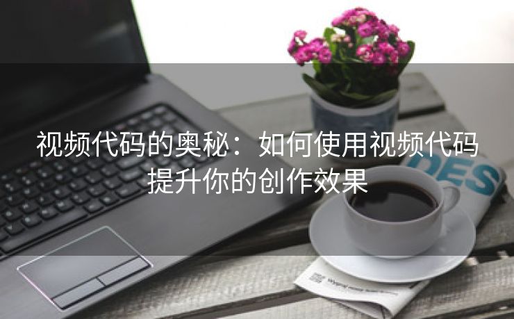 视频代码的奥秘：如何使用视频代码提升你的创作效果