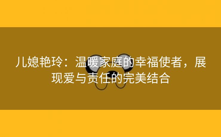 儿媳艳玲：温暖家庭的幸福使者，展现爱与责任的完美结合