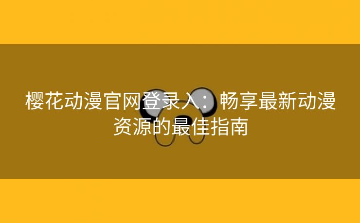 樱花动漫官网登录入：畅享最新动漫资源的最佳指南