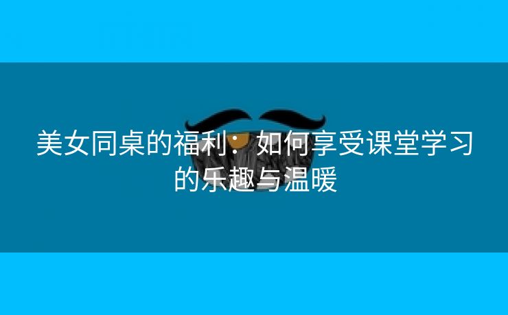 美女同桌的福利：如何享受课堂学习的乐趣与温暖