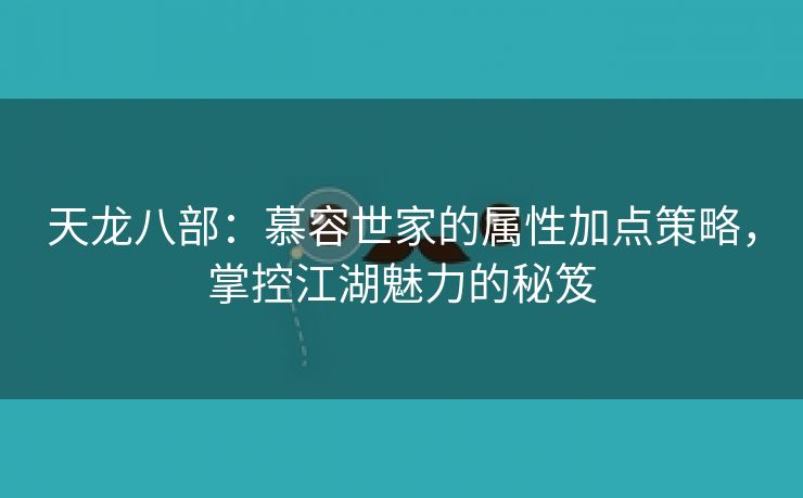 天龙八部：慕容世家的属性加点策略，掌控江湖魅力的秘笈