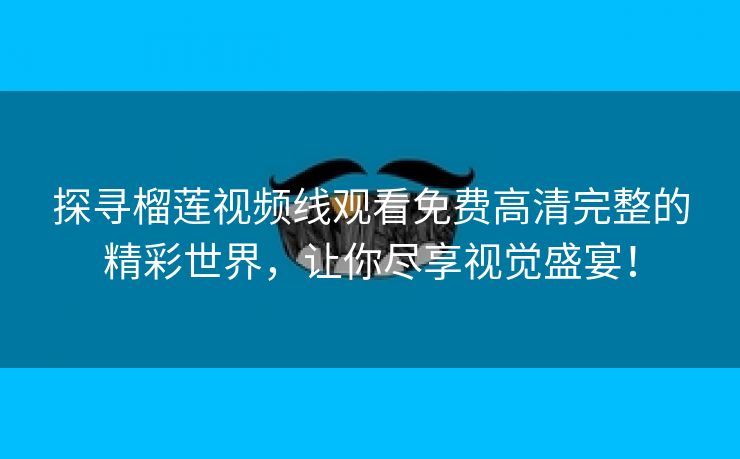 探寻榴莲视频线观看免费高清完整的精彩世界，让你尽享视觉盛宴！