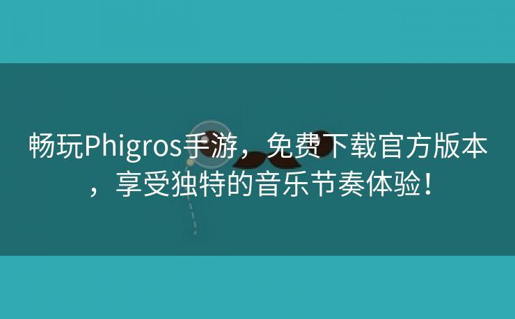 畅玩Phigros手游，免费下载官方版本，享受独特的音乐节奏体验！