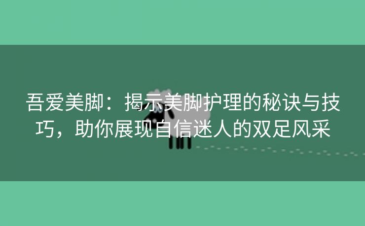 吾爱美脚：揭示美脚护理的秘诀与技巧，助你展现自信迷人的双足风采