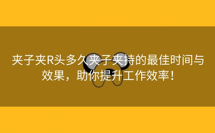 夹子夹R头多久夹子夹持的最佳时间与效果，助你提升工作效率！