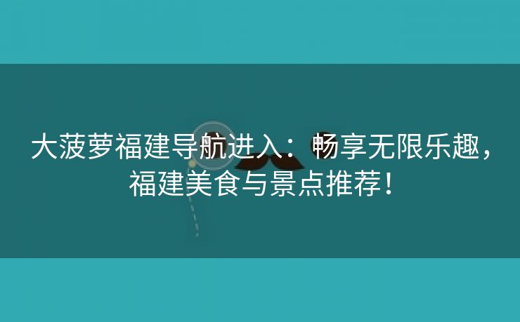 大菠萝福建导航进入：畅享无限乐趣，福建美食与景点推荐！