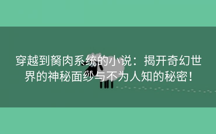 穿越到胬肉系统的小说：揭开奇幻世界的神秘面纱与不为人知的秘密！