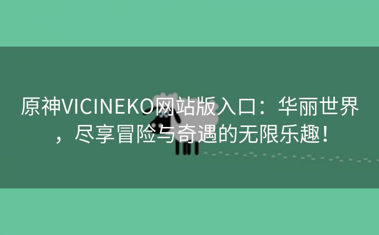 原神VICINEKO网站版入口：华丽世界，尽享冒险与奇遇的无限乐趣！