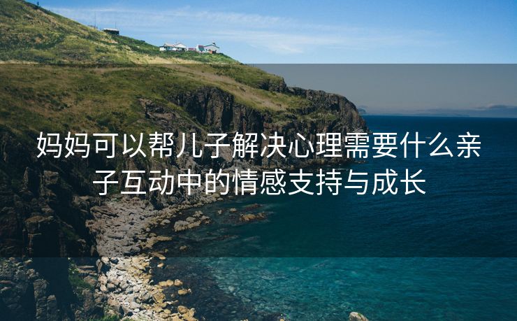 妈妈可以帮儿子解决心理需要什么亲子互动中的情感支持与成长