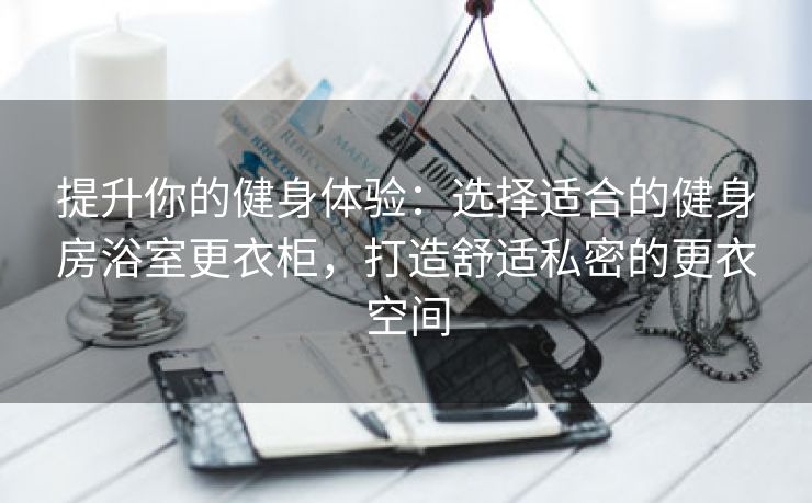 提升你的健身体验：选择适合的健身房浴室更衣柜，打造舒适私密的更衣空间