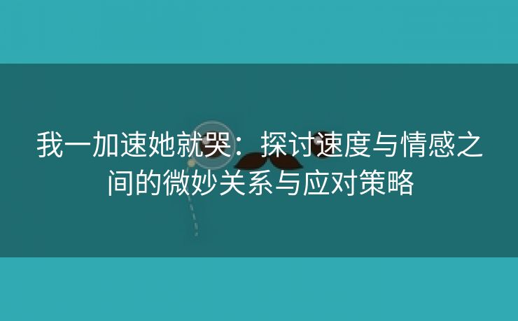 我一加速她就哭：探讨速度与情感之间的微妙关系与应对策略