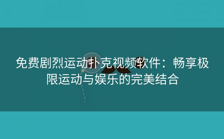 免费剧烈运动扑克视频软件：畅享极限运动与娱乐的完美结合