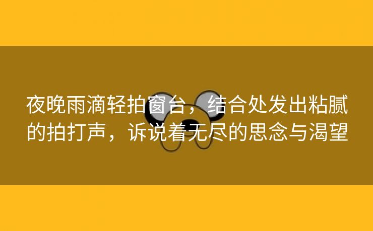 夜晚雨滴轻拍窗台，结合处发出粘腻的拍打声，诉说着无尽的思念与渴望