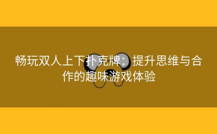 畅玩双人上下扑克牌：提升思维与合作的趣味游戏体验