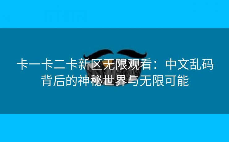 卡一卡二卡新区无限观看：中文乱码背后的神秘世界与无限可能