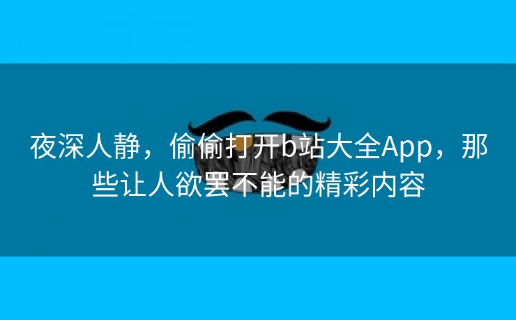 夜深人静，偷偷打开b站大全App，那些让人欲罢不能的精彩内容