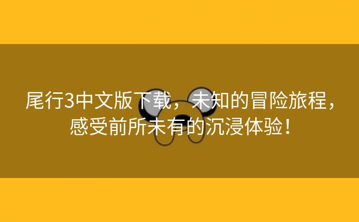 尾行3中文版下载，未知的冒险旅程，感受前所未有的沉浸体验！