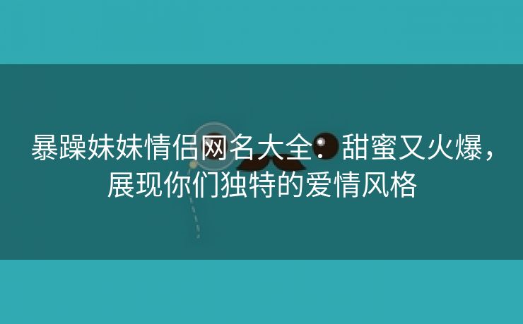 暴躁妹妹情侣网名大全：甜蜜又火爆，展现你们独特的爱情风格