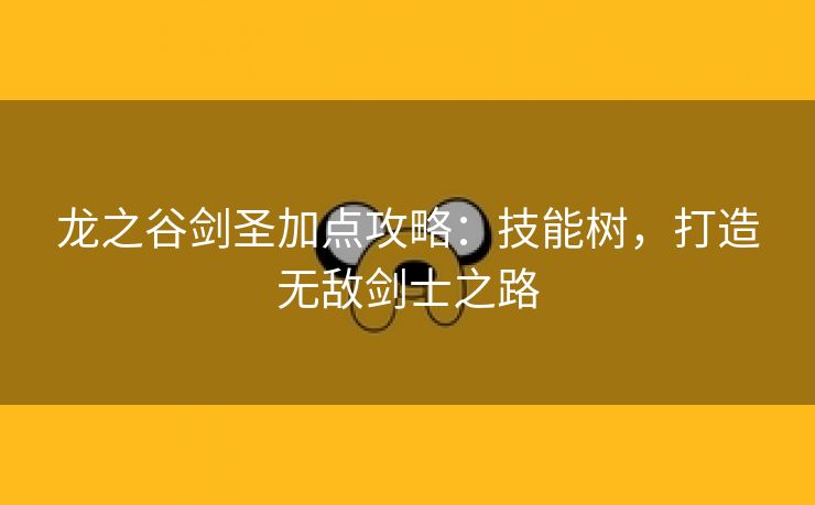 龙之谷剑圣加点攻略：技能树，打造无敌剑士之路