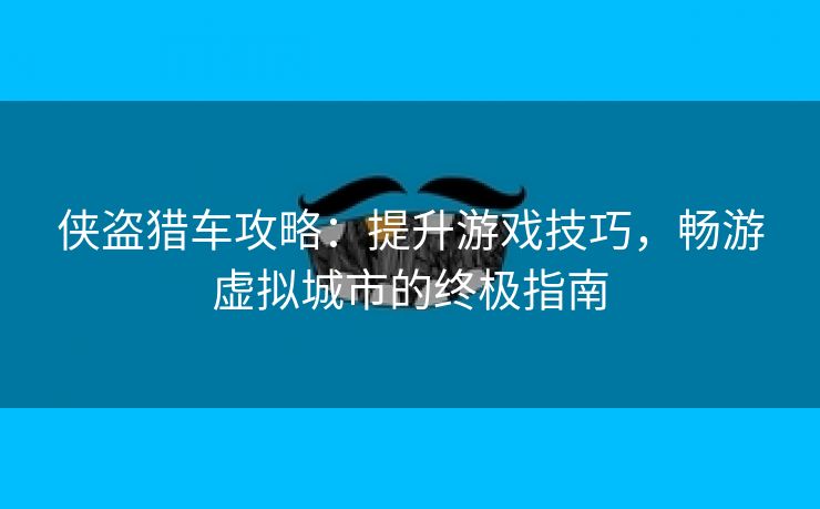 侠盗猎车攻略：提升游戏技巧，畅游虚拟城市的终极指南