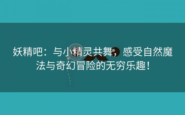 妖精吧：与小精灵共舞，感受自然魔法与奇幻冒险的无穷乐趣！