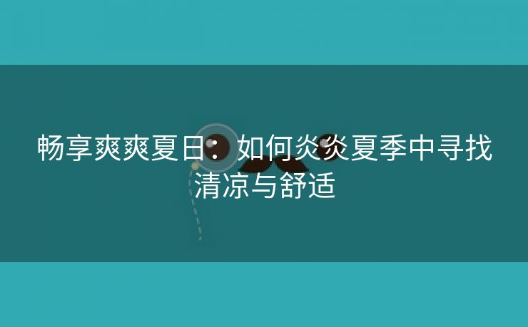 畅享爽爽夏日：如何炎炎夏季中寻找清凉与舒适