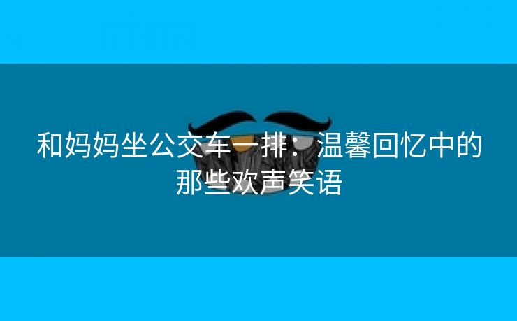 和妈妈坐公交车一排：温馨回忆中的那些欢声笑语