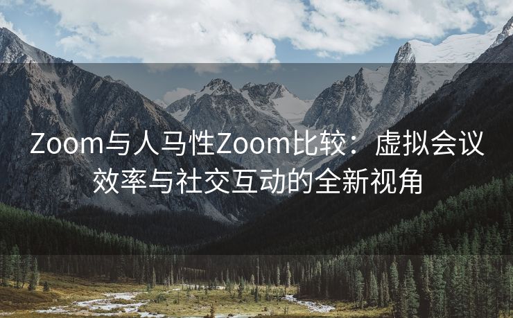 Zoom与人马性Zoom比较：虚拟会议效率与社交互动的全新视角