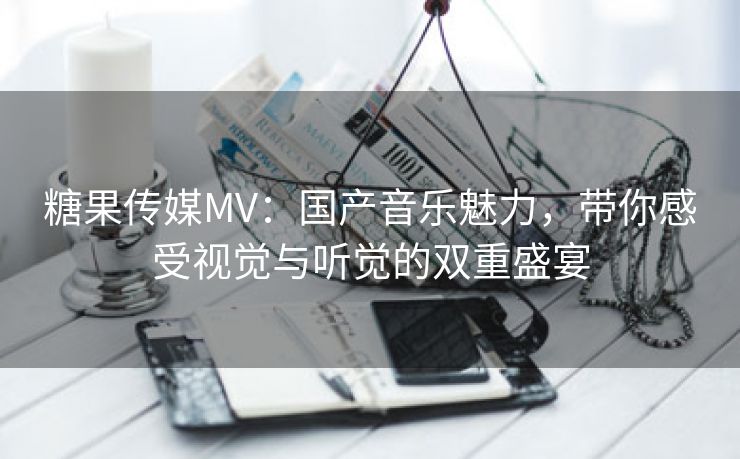 糖果传媒MV：国产音乐魅力，带你感受视觉与听觉的双重盛宴