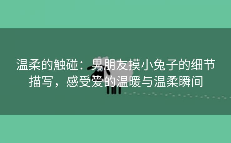 温柔的触碰：男朋友摸小兔子的细节描写，感受爱的温暖与温柔瞬间