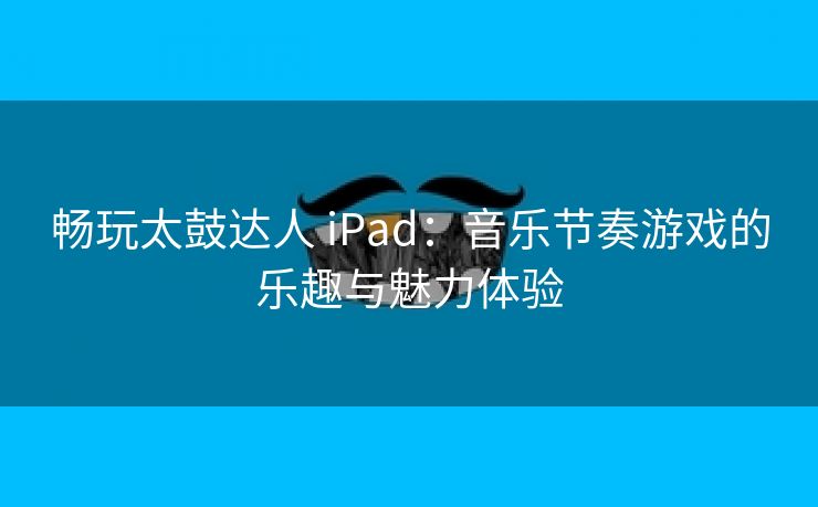 畅玩太鼓达人 iPad：音乐节奏游戏的乐趣与魅力体验