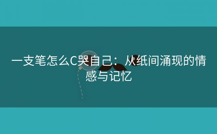 一支笔怎么C哭自己：从纸间涌现的情感与记忆