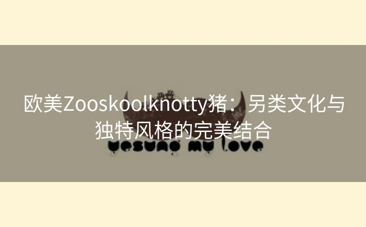 欧美Zooskoolknotty猪：另类文化与独特风格的完美结合