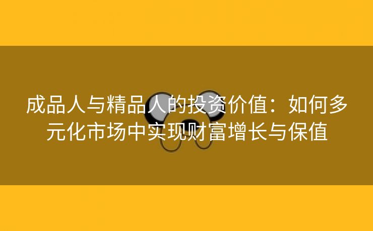 成品人与精品人的投资价值：如何多元化市场中实现财富增长与保值