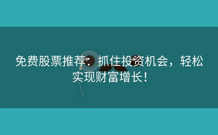 免费股票推荐：抓住投资机会，轻松实现财富增长！