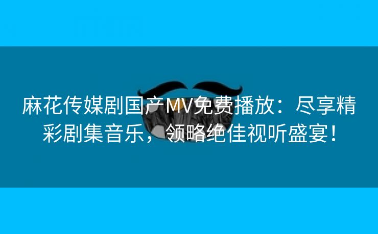 麻花传媒剧国产MV免费播放：尽享精彩剧集音乐，领略绝佳视听盛宴！