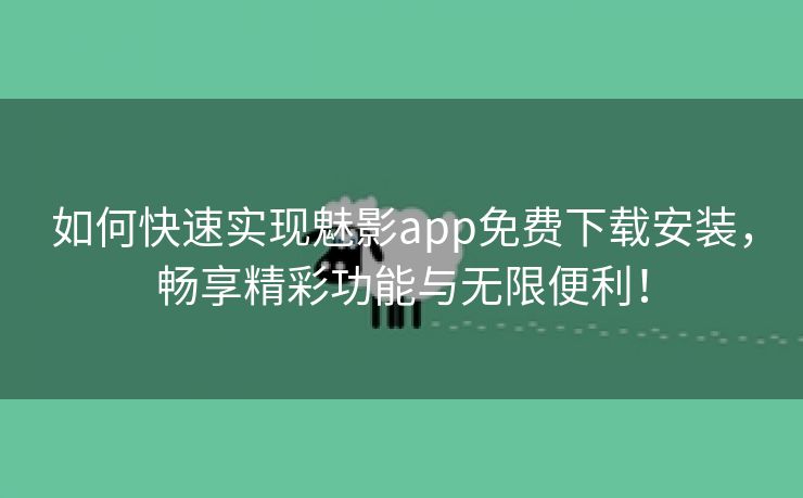 如何快速实现魅影app免费下载安装，畅享精彩功能与无限便利！