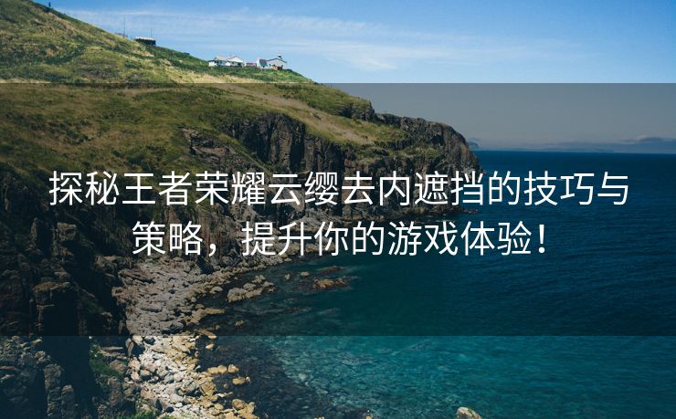 探秘王者荣耀云缨去内遮挡的技巧与策略，提升你的游戏体验！