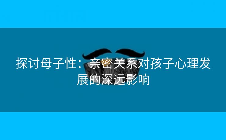 探讨母子性：亲密关系对孩子心理发展的深远影响