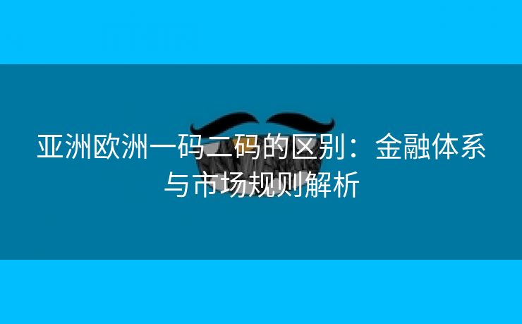 亚洲欧洲一码二码的区别：金融体系与市场规则解析