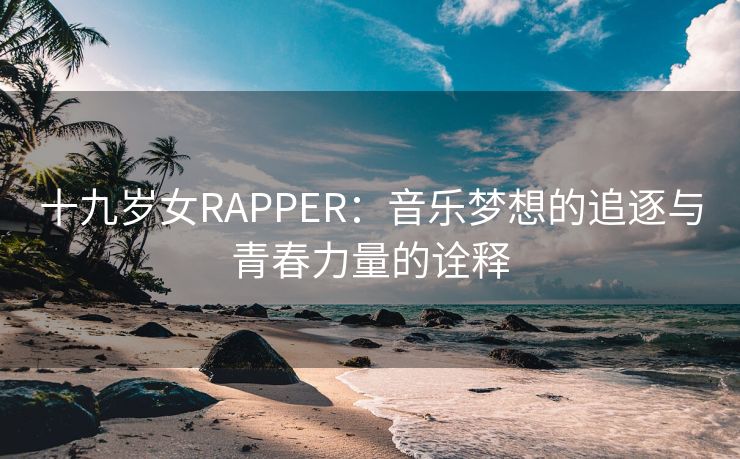 十九岁女RAPPER：音乐梦想的追逐与青春力量的诠释