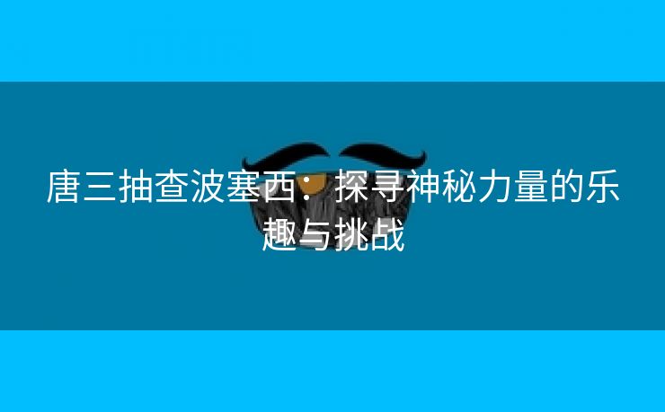 唐三抽查波塞西：探寻神秘力量的乐趣与挑战