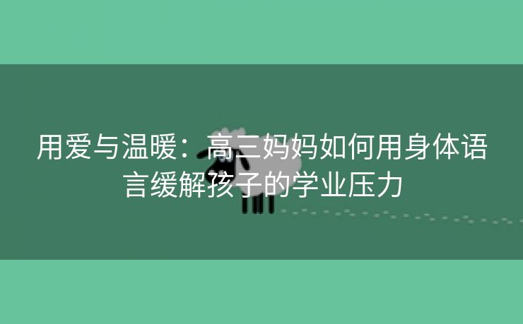 用爱与温暖：高三妈妈如何用身体语言缓解孩子的学业压力